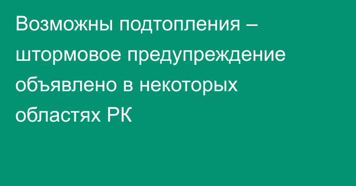 Возможны подтопления – штормовое предупреждение объявлено в некоторых областях РК