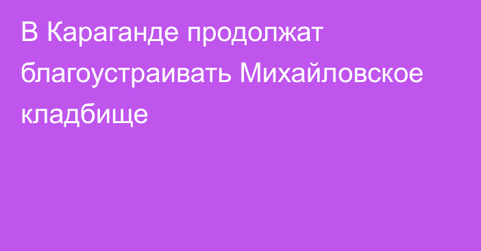 В Караганде продолжат благоустраивать Михайловское кладбище