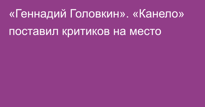 «Геннадий Головкин». «Канело» поставил критиков на место