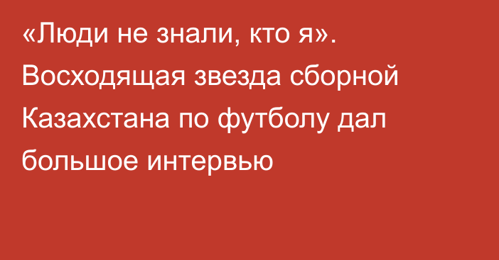 «Люди не знали, кто я». Восходящая звезда сборной Казахстана по футболу дал большое интервью