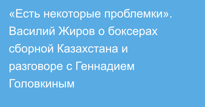 «Есть некоторые проблемки». Василий Жиров о боксерах сборной Казахстана и разговоре с Геннадием Головкиным