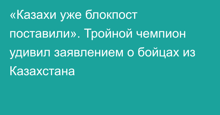 «Казахи уже блокпост поставили». Тройной чемпион удивил заявлением о бойцах из Казахстана