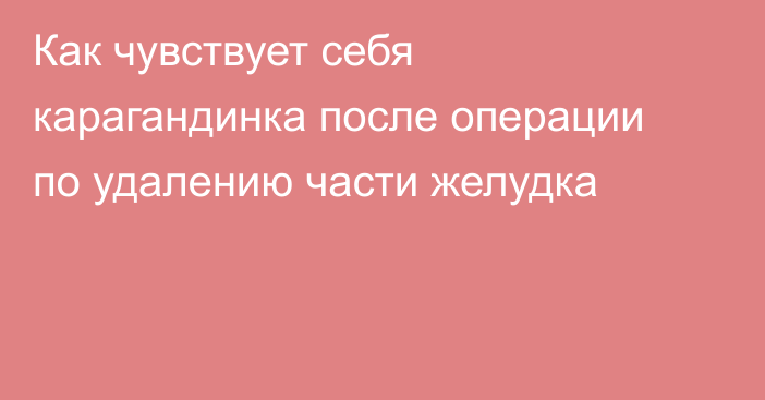 Как чувствует себя карагандинка после операции по удалению части желудка