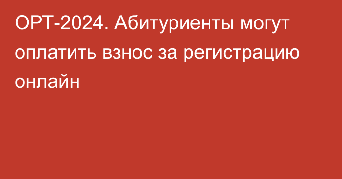 ОРТ-2024. Абитуриенты могут оплатить взнос за регистрацию онлайн