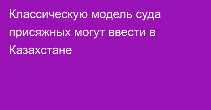 Классическую модель суда присяжных могут ввести в Казахстане