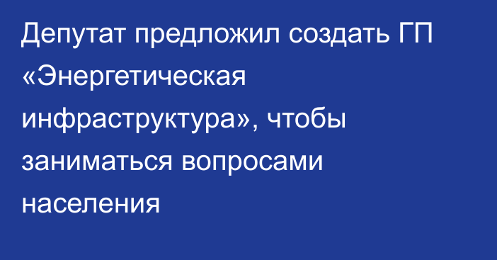 Депутат предложил создать ГП «Энергетическая инфраструктура», чтобы заниматься вопросами населения