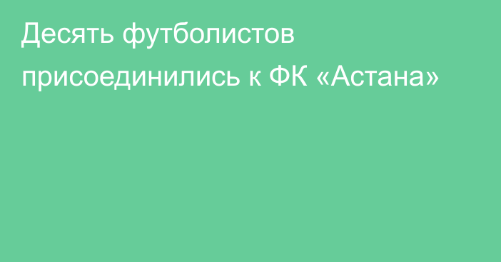 Десять футболистов присоединились к ФК «Астана»