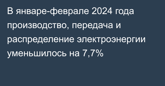 В январе-феврале 2024 года производство, передача и распределение электроэнергии уменьшилось на 7,7%