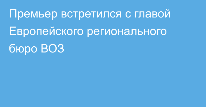 Премьер встретился с главой Европейского регионального бюро ВОЗ