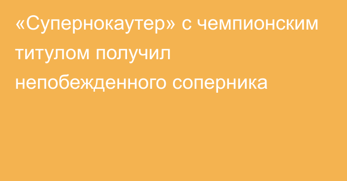 «Супернокаутер» с чемпионским титулом получил непобежденного соперника