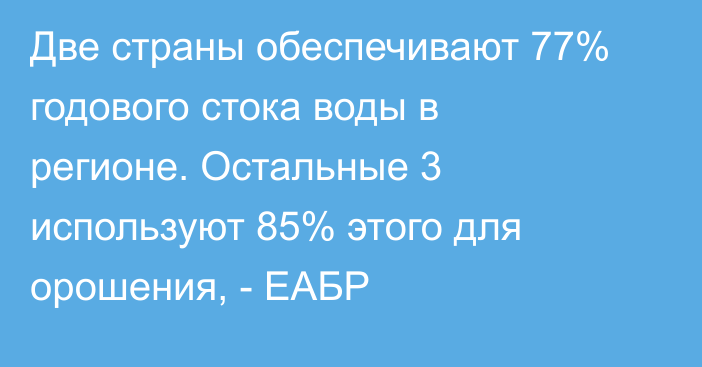 Две страны обеспечивают 77% годового стока воды в регионе. Остальные 3 используют 85% этого для орошения, - ЕАБР