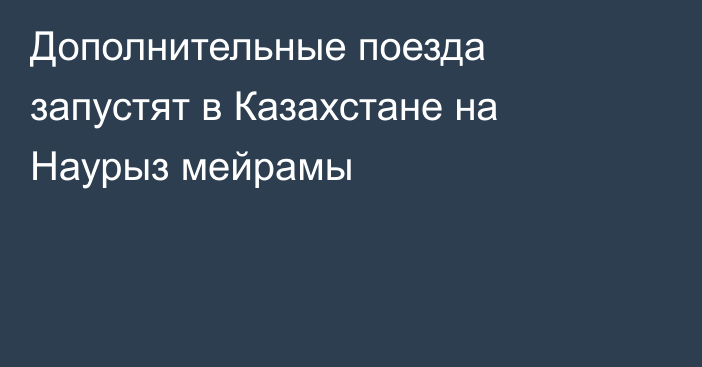 Дополнительные поезда запустят в Казахстане на Наурыз мейрамы