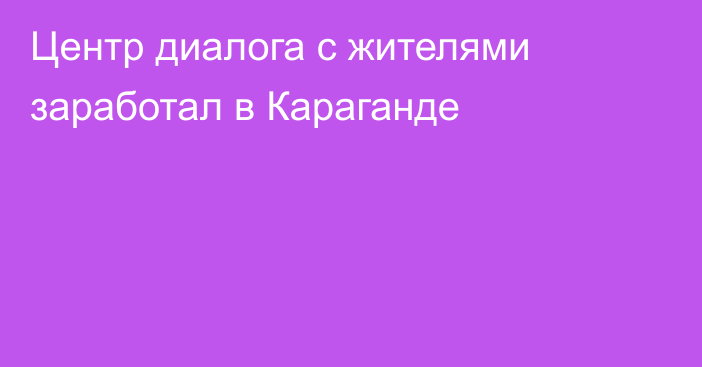 Центр диалога с жителями заработал в Караганде