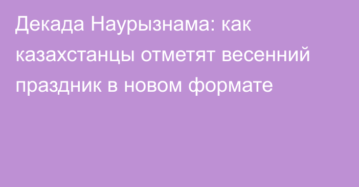 Декада Наурызнама: как казахстанцы отметят весенний праздник в новом формате