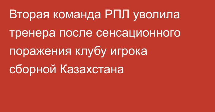 Вторая команда РПЛ уволила тренера после сенсационного поражения клубу игрока сборной Казахстана