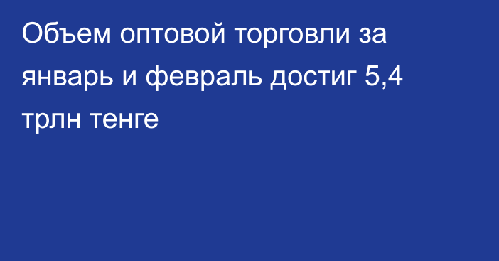 Объем оптовой торговли за январь и февраль достиг 5,4 трлн тенге