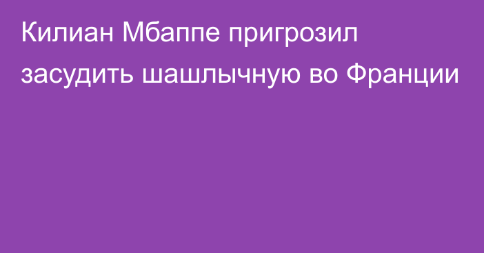 Килиан Мбаппе пригрозил засудить шашлычную во Франции