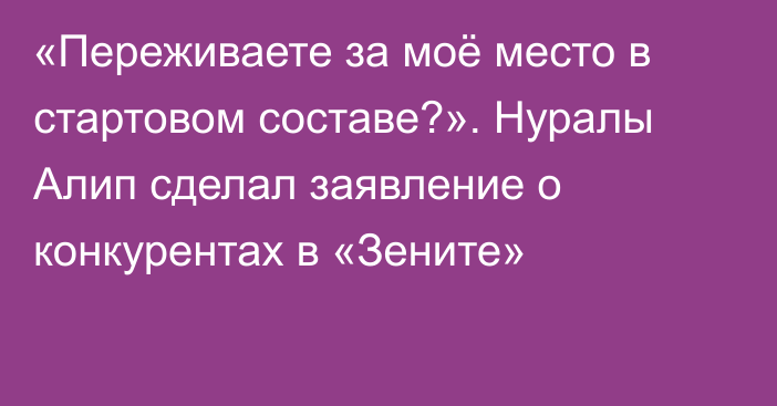 «Переживаете за моё место в стартовом составе?». Нуралы Алип сделал заявление о конкурентах в «Зените»