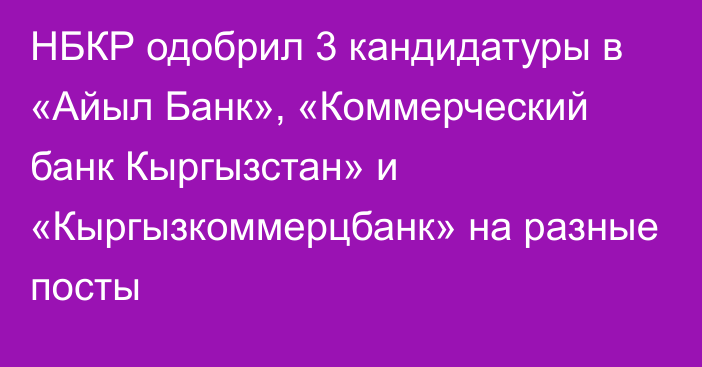 НБКР одобрил 3 кандидатуры в  «Айыл Банк», «Коммерческий банк Кыргызстан» и «Кыргызкоммерцбанк» на разные посты