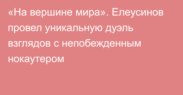 «На вершине мира». Елеусинов провел уникальную дуэль взглядов с непобежденным нокаутером