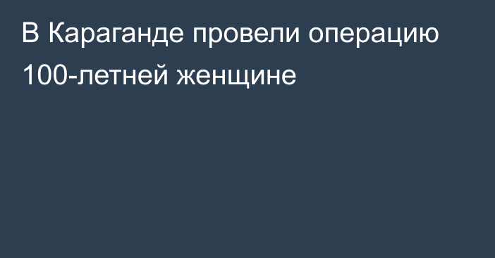 В Караганде провели операцию 100-летней женщине