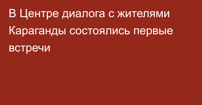 В Центре диалога с жителями Караганды состоялись первые встречи