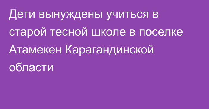 Дети вынуждены учиться в старой тесной школе в поселке Атамекен Карагандинской области