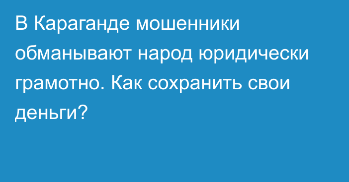 В Караганде мошенники обманывают народ юридически грамотно. Как сохранить свои деньги?