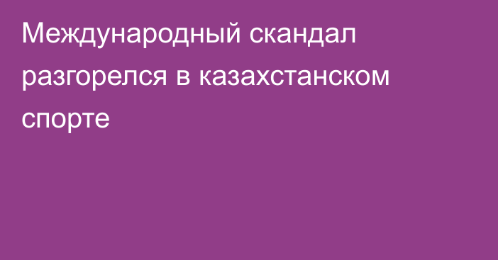 Международный скандал разгорелся в казахстанском спорте