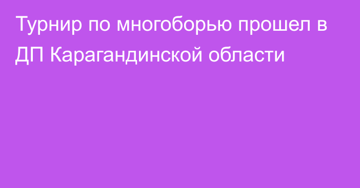 Турнир по многоборью прошел в ДП Карагандинской области