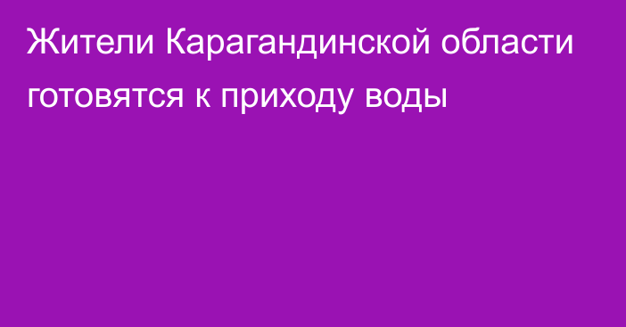 Жители Карагандинской области готовятся к приходу воды