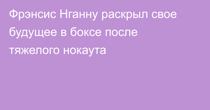 Фрэнсис Нганну раскрыл свое будущее в боксе после тяжелого нокаута