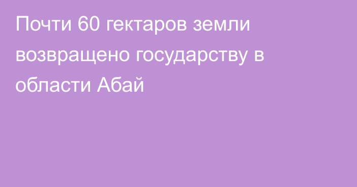 Почти 60 гектаров земли возвращено государству в области Абай