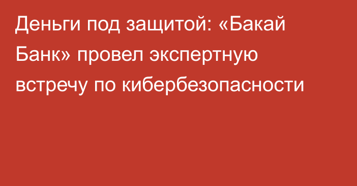 Деньги под защитой: «Бакай Банк» провел экспертную встречу по кибербезопасности