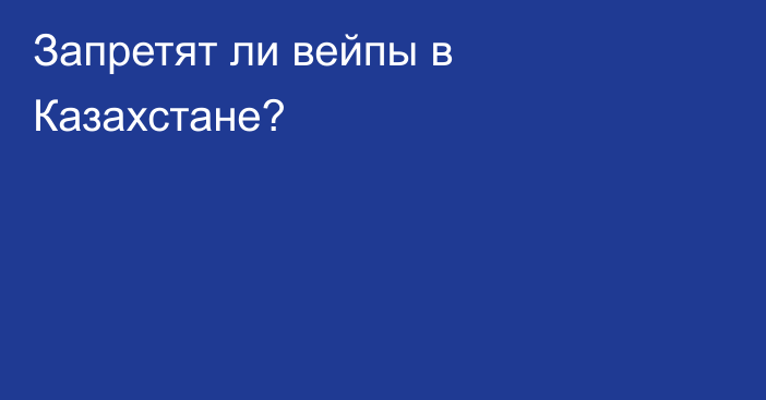 Запретят ли вейпы в Казахстане?