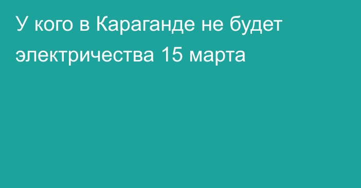 У кого в Караганде не будет электричества 15 марта