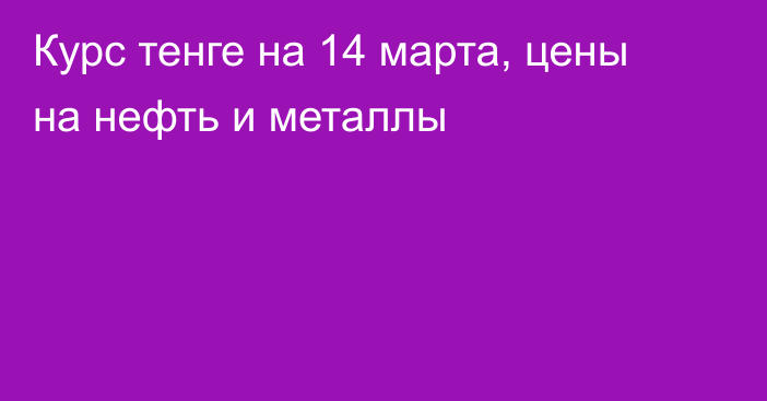 Курс тенге на 14 марта, цены на нефть и металлы