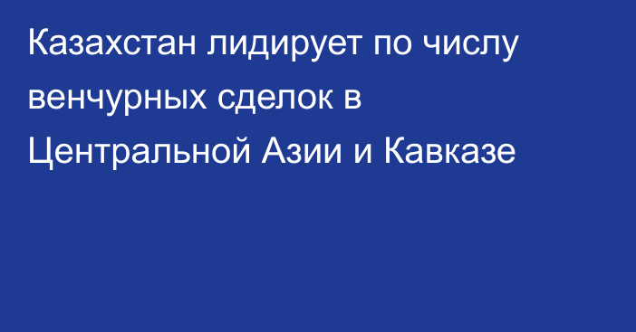 Казахстан лидирует по числу венчурных сделок в Центральной Азии и Кавказе