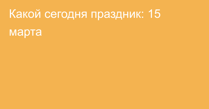 Какой сегодня праздник: 15 марта