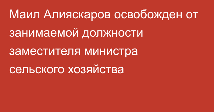 Маил Алияскаров освобожден от занимаемой должности заместителя министра сельского хозяйства