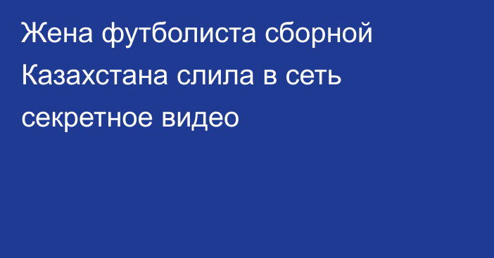 Жена футболиста сборной Казахстана слила в сеть секретное видео