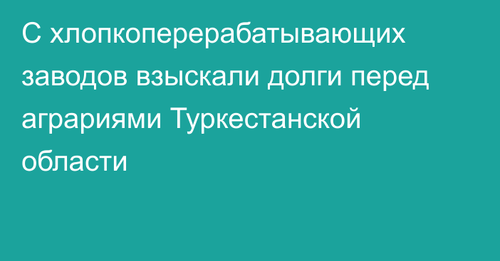 С хлопкоперерабатывающих заводов взыскали долги перед аграриями Туркестанской области