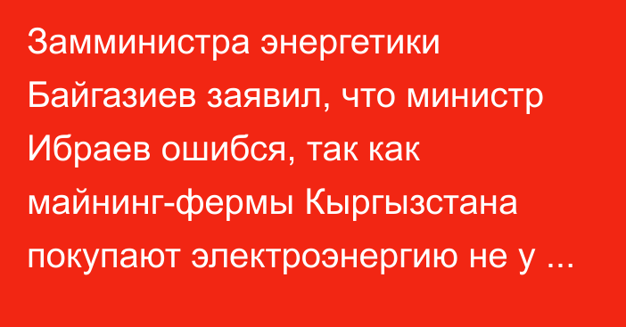 Замминистра энергетики Байгазиев заявил, что министр Ибраев ошибся, так как майнинг-фермы Кыргызстана покупают электроэнергию не у Казахстана, а у России