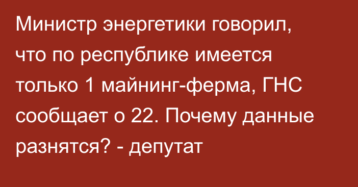 Министр энергетики говорил, что по республике имеется только 1 майнинг-ферма, ГНС сообщает о 22. Почему данные разнятся? - депутат