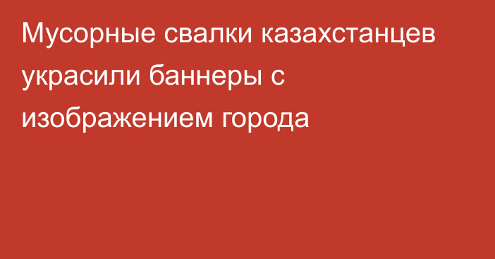 Мусорные свалки казахстанцев украсили баннеры с изображением города