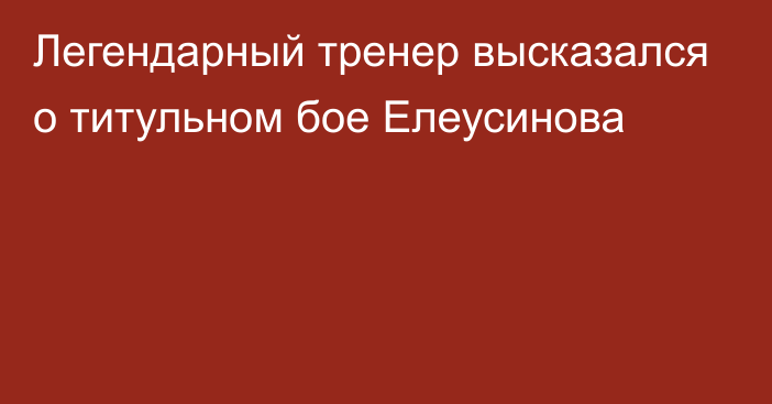 Легендарный тренер высказался о титульном бое Елеусинова