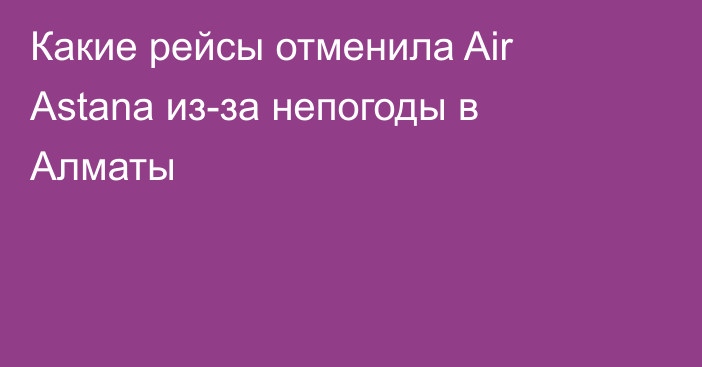 Какие рейсы отменила Air Astana из-за непогоды в Алматы