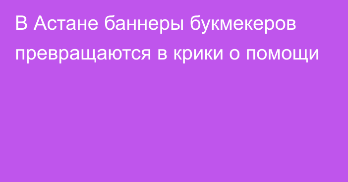 В Астане баннеры букмекеров превращаются в крики о помощи