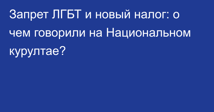 Запрет ЛГБТ и новый налог: о чем говорили на Национальном курултае?