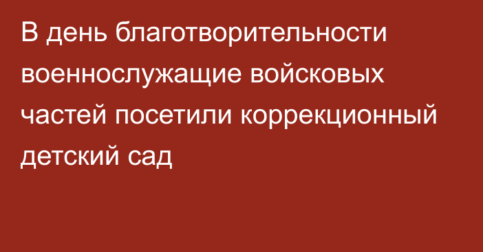 В день благотворительности военнослужащие войсковых частей  посетили коррекционный детский сад